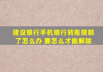 建设银行手机银行转账限额了怎么办 要怎么才能解除